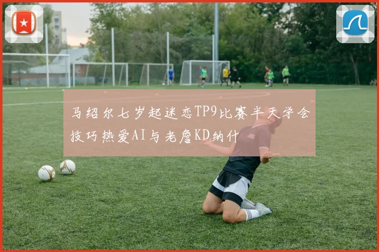 马绍尔七岁起迷恋TP9比赛半天学会技巧热爱AI与老詹KD纳什