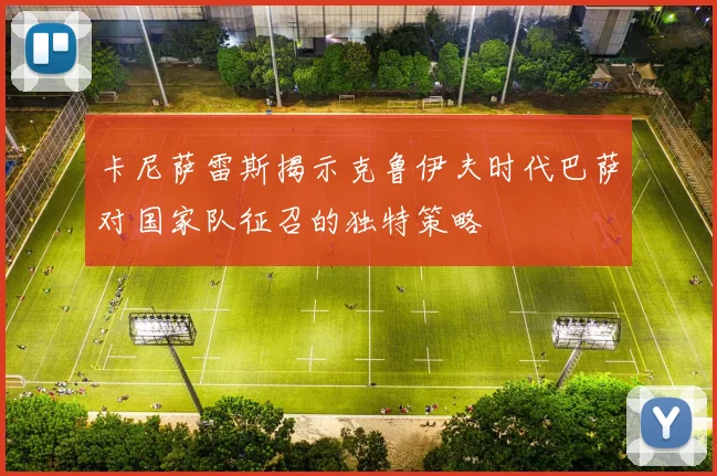 卡尼萨雷斯揭示克鲁伊夫时代巴萨对国家队征召的独特策略
