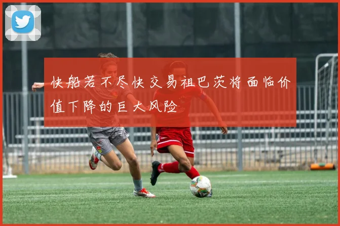 快船若不尽快交易祖巴茨将面临价值下降的巨大风险