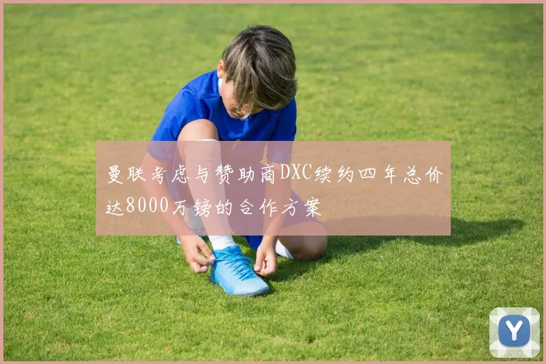 曼联考虑与赞助商DXC续约四年总价达8000万镑的合作方案