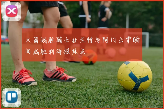 火箭战胜骑士杜兰特与阿门击掌瞬间成胜利海报焦点