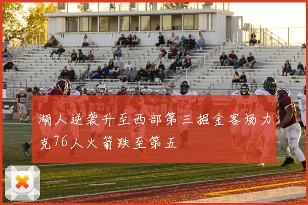 湖人逆袭升至西部第三掘金客场力克76人火箭跌至第五