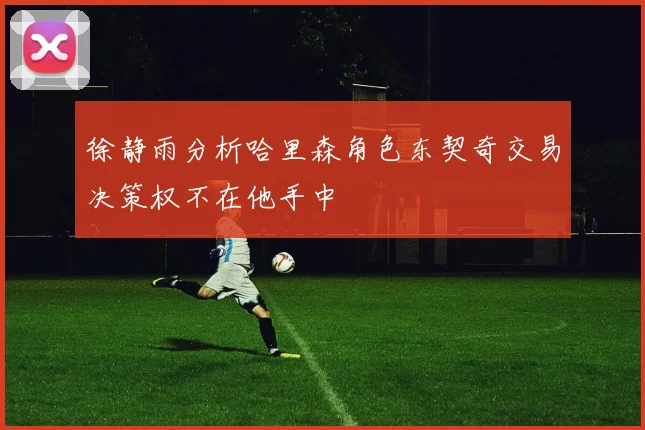 徐静雨分析哈里森角色东契奇交易决策权不在他手中