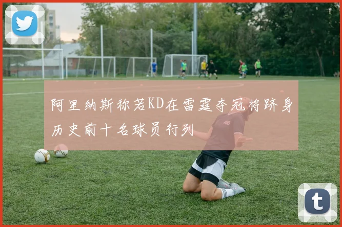 阿里纳斯称若KD在雷霆夺冠将跻身历史前十名球员行列
