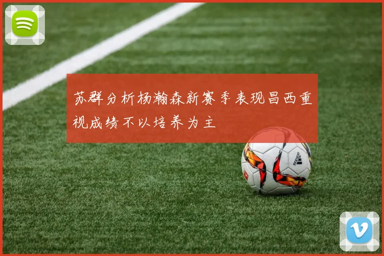苏群分析杨瀚森新赛季表现昌西重视成绩不以培养为主