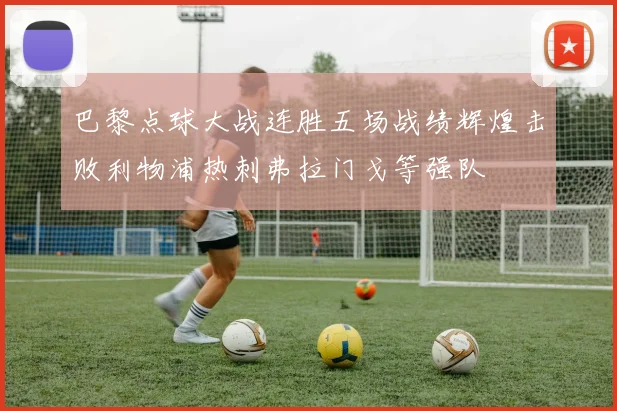 巴黎点球大战连胜五场战绩辉煌击败利物浦热刺弗拉门戈等强队