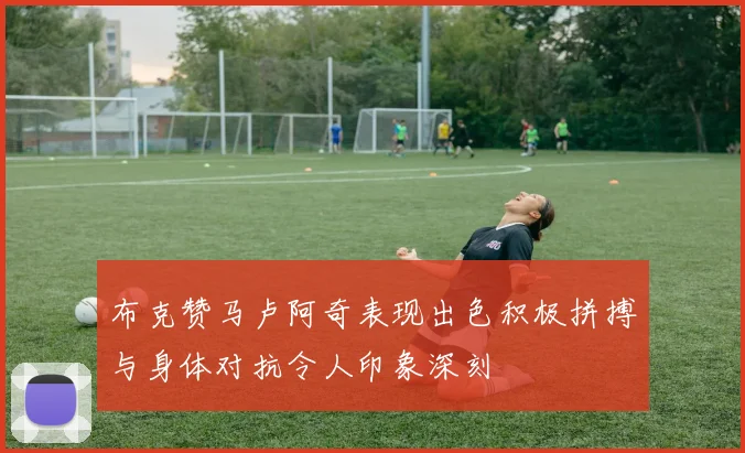 布克赞马卢阿奇表现出色积极拼搏与身体对抗令人印象深刻