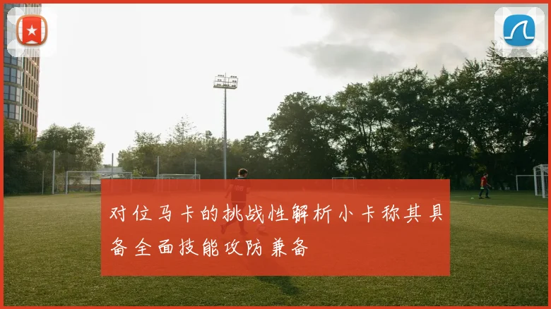 对位马卡的挑战性解析小卡称其具备全面技能攻防兼备