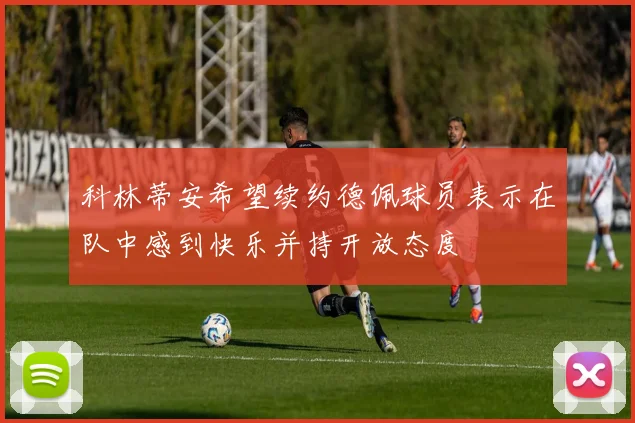 科林蒂安希望续约德佩球员表示在队中感到快乐并持开放态度