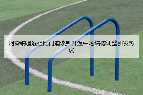 阿森纳追逐祖比门迪谈判升温中场结构调整引发热议